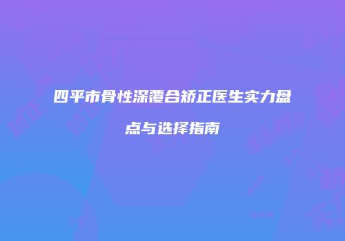 四平市骨性深覆合矫正医生实力盘点与选择指南