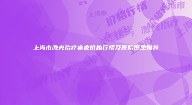 上海市激光治疗瘢痕价格行情及医院医生推荐