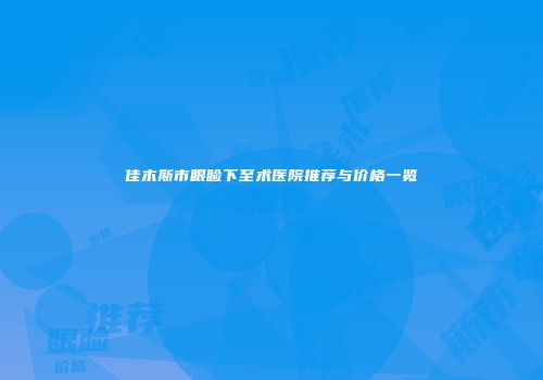 佳木斯市眼睑下至术医院推荐与价格一览