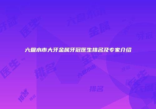 六盘水市大牙金属牙冠医生排名及专家介绍