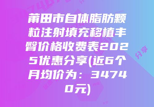 莆田市自体脂肪颗粒注射填充移植丰臀价格收费表2025优惠分享(近6个月均价为：34740元)