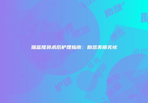 瑞蓝隆鼻术后护理指南：助您美丽无忧