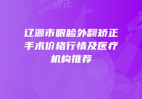 辽源市眼睑外翻矫正手术价格行情及医疗机构推荐