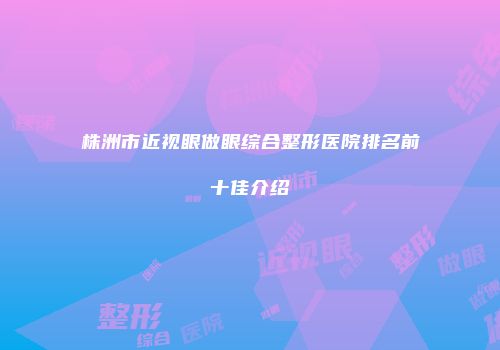 株洲市近视眼做眼综合整形医院排名前十佳介绍