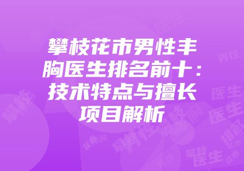 攀枝花市男性丰胸医生排名前十：技术特点与擅长项目解析