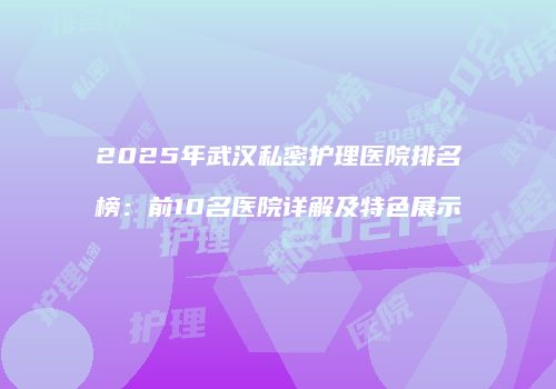 2025年武汉私密护理医院排名榜：前10名医院详解及特色展示