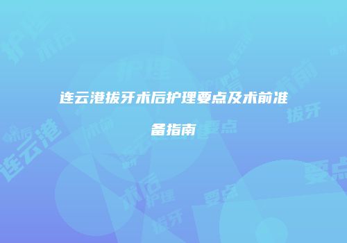 连云港拔牙术后护理要点及术前准备指南
