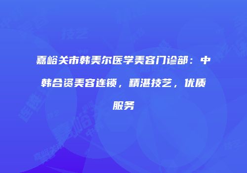 嘉峪关市韩美尔医学美容门诊部：中韩合资美容连锁，精湛技艺，优质服务