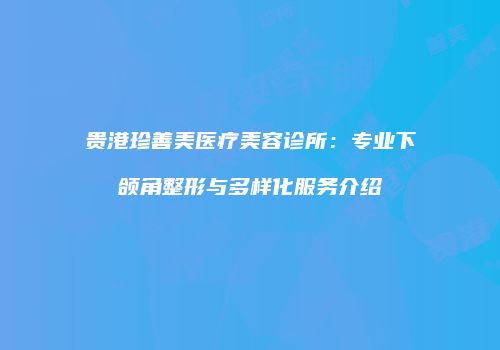 贵港珍善美医疗美容诊所：专业下颌角整形与多样化服务介绍