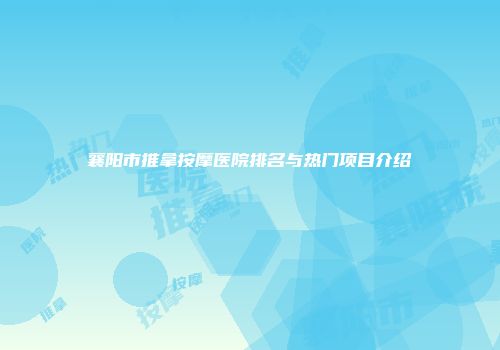 襄阳市推拿按摩医院排名与热门项目介绍