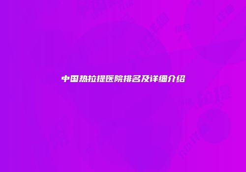 中国热拉提医院排名及详细介绍