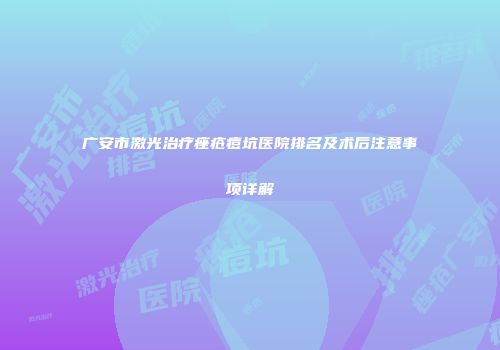 广安市激光治疗痤疮痘坑医院排名及术后注意事项详解