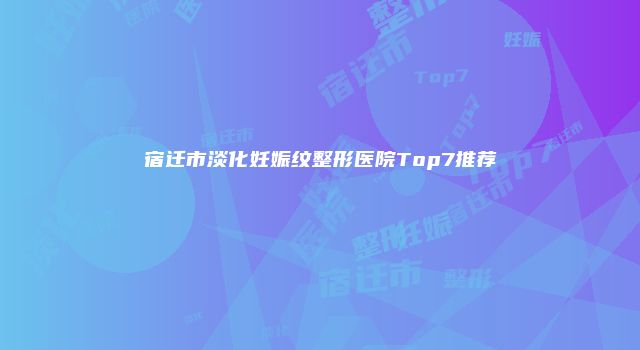 宿迁市淡化妊娠纹整形医院Top7推荐