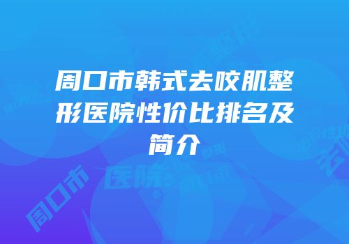 周口市韩式去咬肌整形医院性价比排名及简介