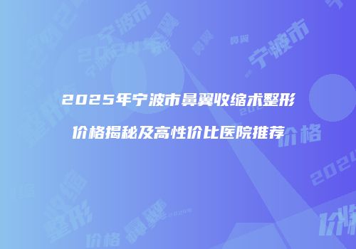 2025年宁波市鼻翼收缩术整形价格揭秘及高性价比医院推荐