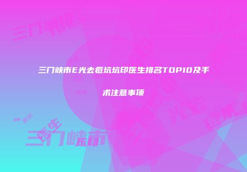 三门峡市E光去痘坑坑印医生排名TOP10及手术注意事项