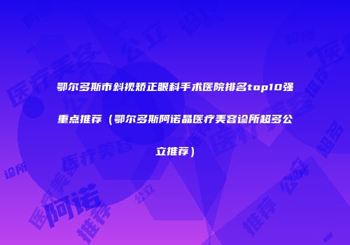 鄂尔多斯市斜视矫正眼科手术医院排名top10强重点推荐（鄂尔多斯阿诺晶医疗美容诊所超多公立推荐）