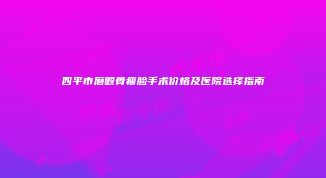 四平市磨颧骨瘦脸手术价格及医院选择指南