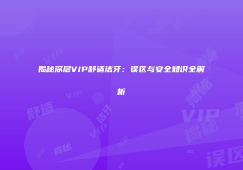 揭秘深层VIP舒适洁牙：误区与安全知识全解析