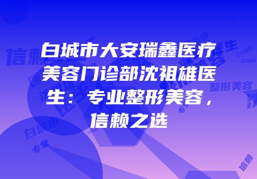 白城市大安瑞鑫医疗美容门诊部沈祖雄医生：专业整形美容，信赖之选