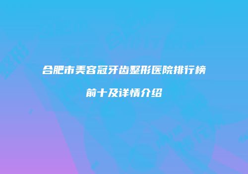 合肥市美容冠牙齿整形医院排行榜前十及详情介绍