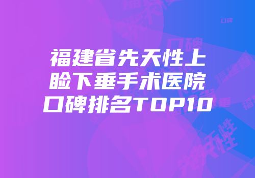福建省先天性上睑下垂手术医院口碑排名TOP10