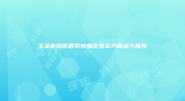 玉溪市隐形唇裂修复医生实力盘点与推荐