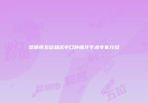 昆明市五位知名半口种植牙手术专家介绍