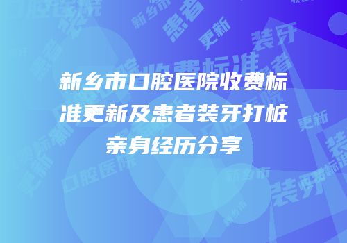 新乡市口腔医院收费标准更新及患者装牙打桩亲身经历分享
