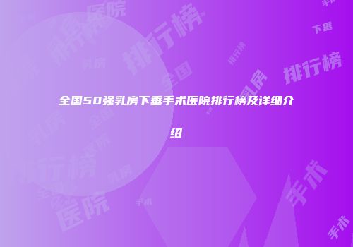 全国50强乳房下垂手术医院排行榜及详细介绍