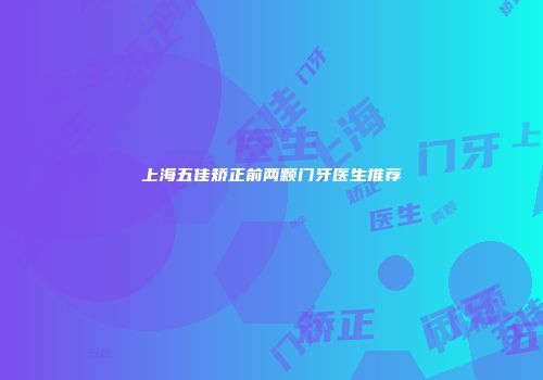 上海五佳矫正前两颗门牙医生推荐