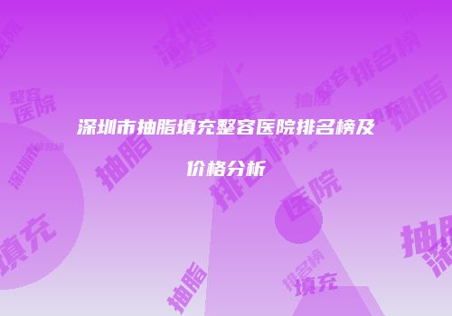 深圳市抽脂填充整容医院排名榜及价格分析