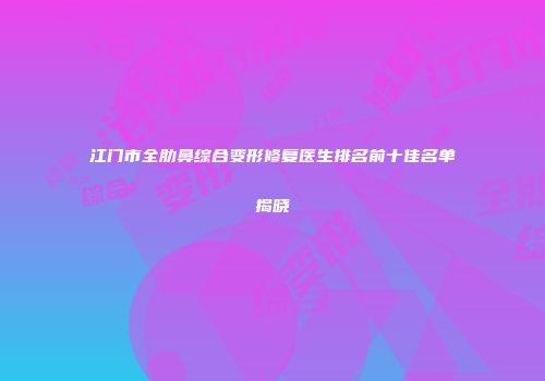 江门市全肋鼻综合变形修复医生排名前十佳名单揭晓