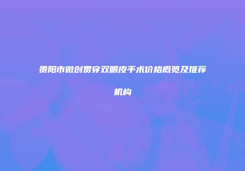 贵阳市微创贯穿双眼皮手术价格概览及推荐机构