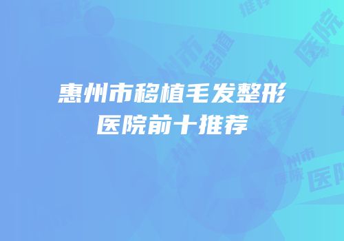 惠州市移植毛发整形医院前十推荐