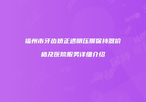 福州市牙齿矫正透明压膜保持器价格及医院服务详细介绍