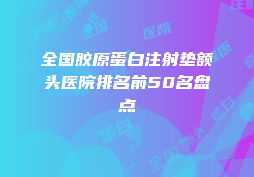 全国胶原蛋白注射垫额头医院排名前50名盘点