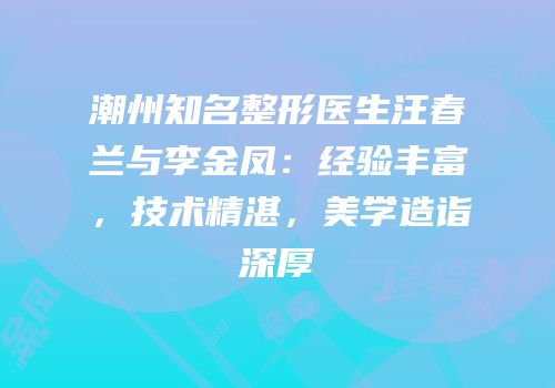 潮州知名整形医生汪春兰与李金凤：经验丰富，技术精湛，美学造诣深厚