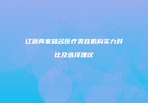 辽源两家知名医疗美容机构实力对比及选择建议