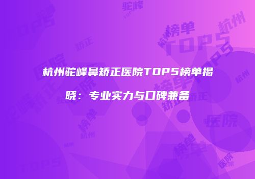 杭州驼峰鼻矫正医院TOP5榜单揭晓：专业实力与口碑兼备