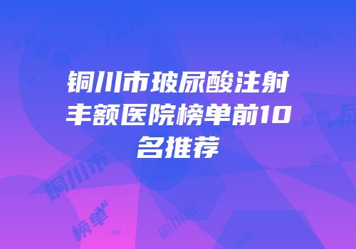 铜川市玻尿酸注射丰额医院榜单前10名推荐