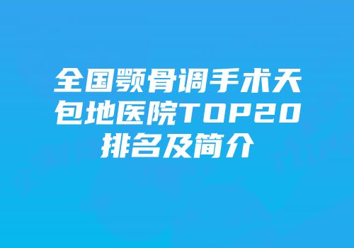 全国颚骨调手术天包地医院TOP20排名及简介