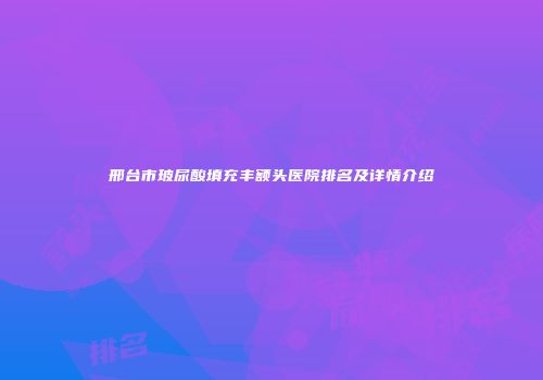 邢台市玻尿酸填充丰额头医院排名及详情介绍
