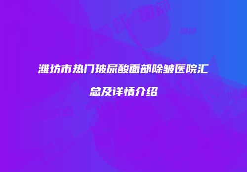 潍坊市热门玻尿酸面部除皱医院汇总及详情介绍
