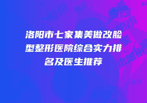 洛阳市七家集美做改脸型整形医院综合实力排名及医生推荐