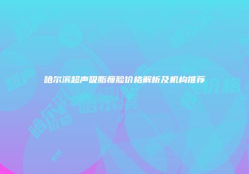 哈尔滨超声吸脂瘦脸价格解析及机构推荐