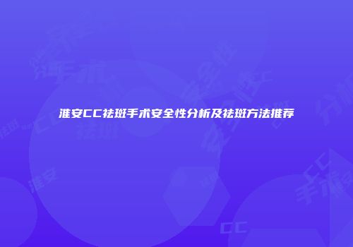 淮安CC祛斑手术安全性分析及祛斑方法推荐
