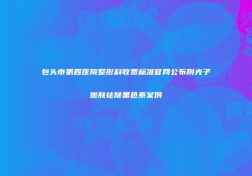 包头市第四医院整形科收费标准官网公布附光子嫩肤祛除黑色素案例