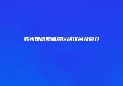 苏州市脂肪隆胸医院排名及简介