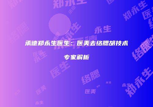 承德郑永生医生：医美去络腮胡技术专家解析